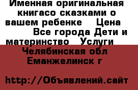 Именная оригинальная книгасо сказками о вашем ребенке  › Цена ­ 1 500 - Все города Дети и материнство » Услуги   . Челябинская обл.,Еманжелинск г.